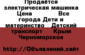 Продаётся электрическая машинка › Цена ­ 15 000 - Все города Дети и материнство » Детский транспорт   . Крым,Черноморское